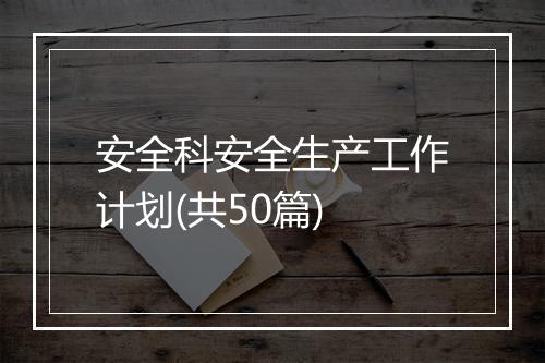 安全科安全生产工作计划(共50篇)
