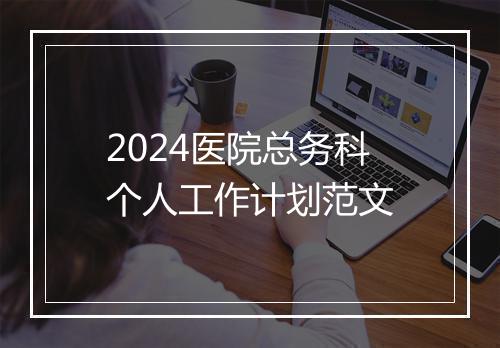 2024医院总务科个人工作计划范文