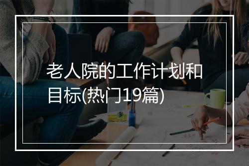 老人院的工作计划和目标(热门19篇)