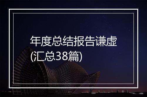 年度总结报告谦虚(汇总38篇)