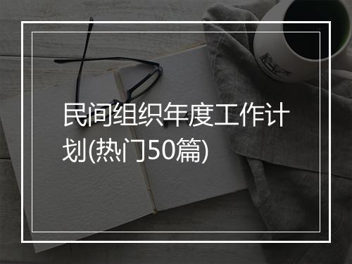 民间组织年度工作计划(热门50篇)
