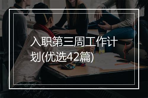 入职第三周工作计划(优选42篇)