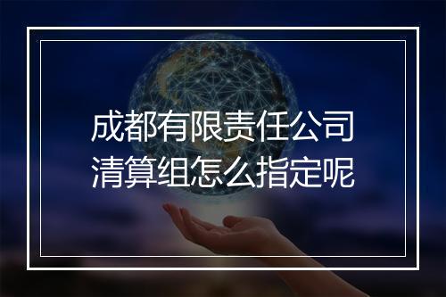 成都有限责任公司清算组怎么指定呢
