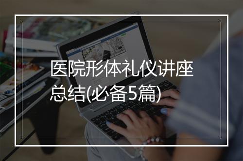 医院形体礼仪讲座总结(必备5篇)