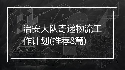 治安大队寄递物流工作计划(推荐8篇)