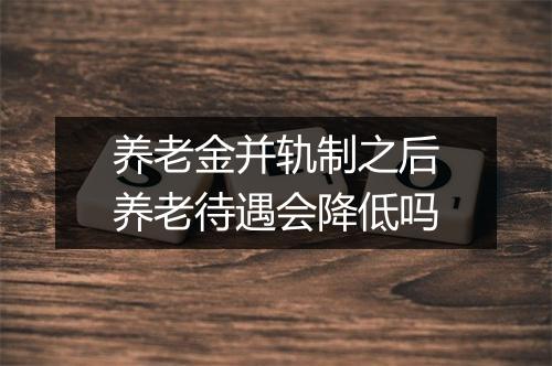 养老金并轨制之后养老待遇会降低吗