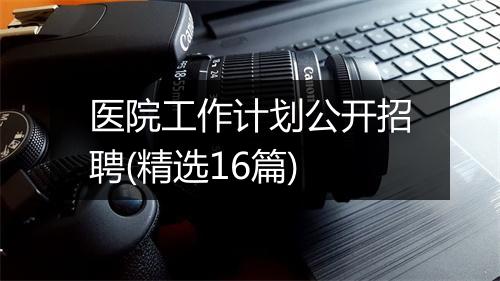 医院工作计划公开招聘(精选16篇)