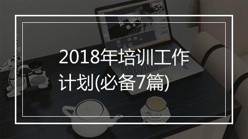2018年培训工作计划(必备7篇)