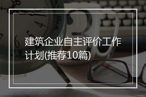 建筑企业自主评价工作计划(推荐10篇)
