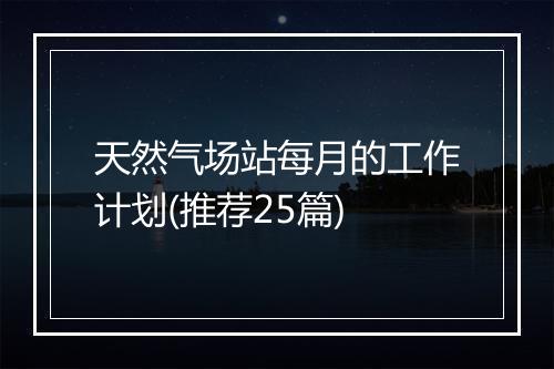 天然气场站每月的工作计划(推荐25篇)