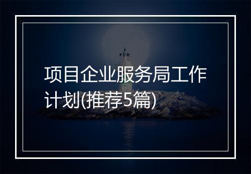 项目企业服务局工作计划(推荐5篇)