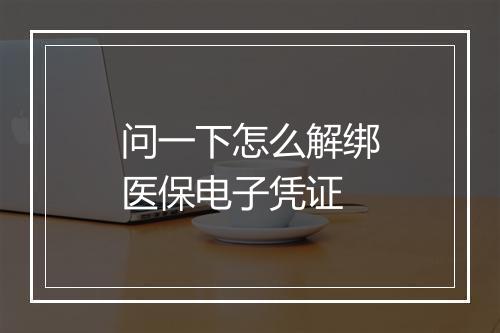 问一下怎么解绑医保电子凭证