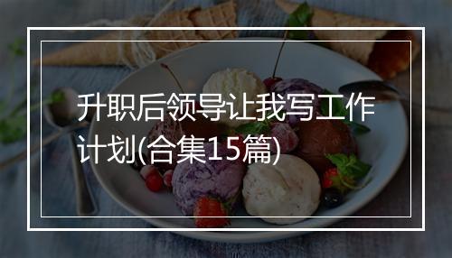 升职后领导让我写工作计划(合集15篇)