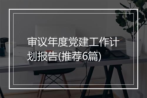 审议年度党建工作计划报告(推荐6篇)