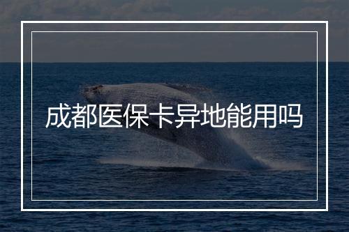 成都医保卡异地能用吗