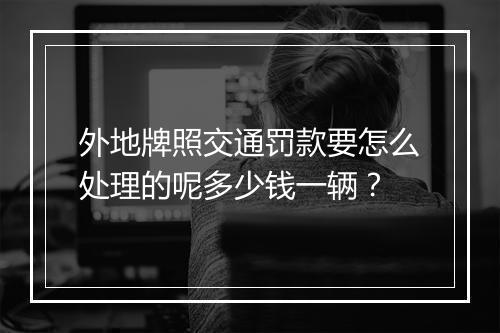 外地牌照交通罚款要怎么处理的呢多少钱一辆？