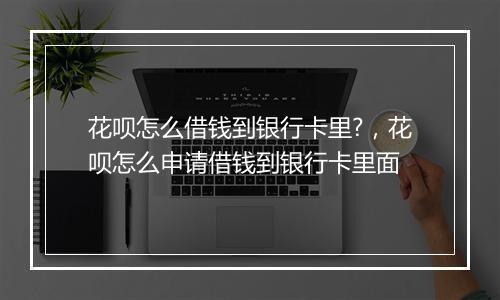 花呗怎么借钱到银行卡里?，花呗怎么申请借钱到银行卡里面