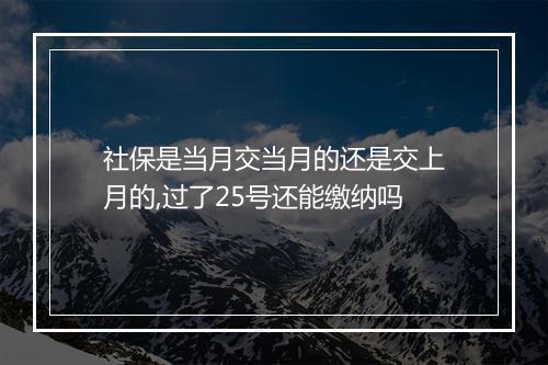 社保是当月交当月的还是交上月的,过了25号还能缴纳吗