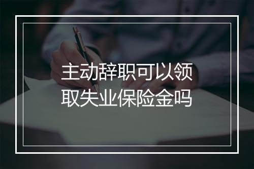 主动辞职可以领取失业保险金吗