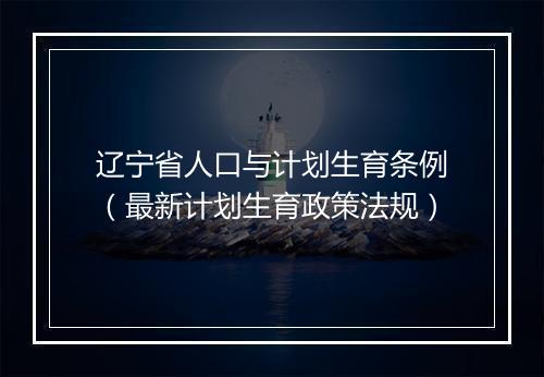 辽宁省人口与计划生育条例（最新计划生育政策法规）