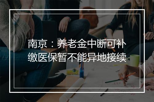 南京：养老金中断可补缴医保暂不能异地接续