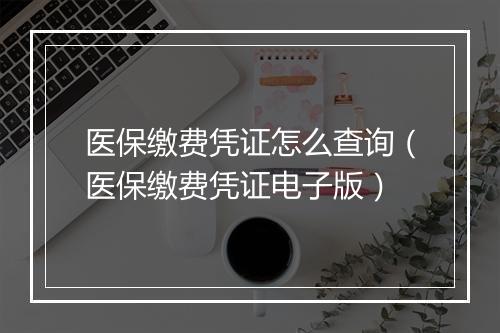 医保缴费凭证怎么查询（医保缴费凭证电子版）