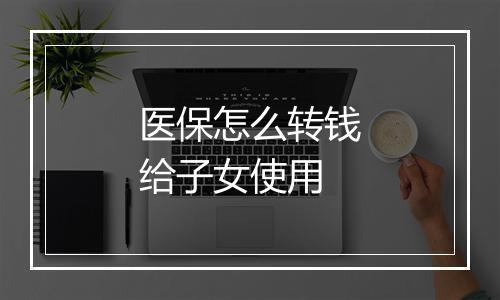 医保怎么转钱给子女使用