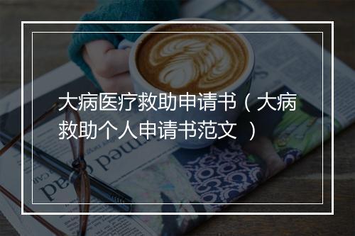大病医疗救助申请书（大病救助个人申请书范文 ）
