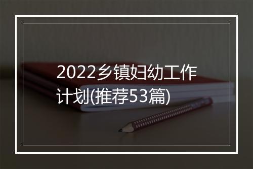 2022乡镇妇幼工作计划(推荐53篇)