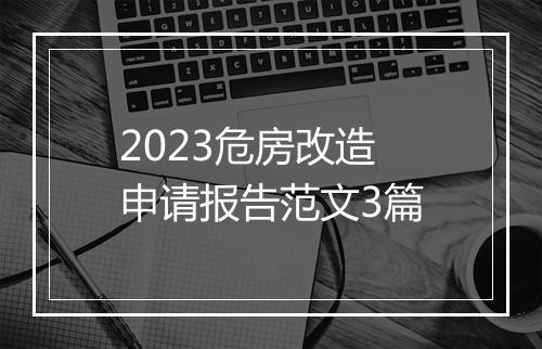 2023危房改造申请报告范文3篇