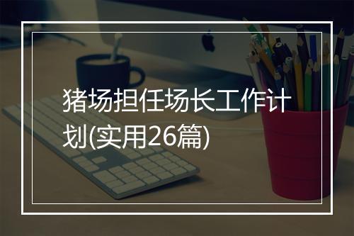 猪场担任场长工作计划(实用26篇)