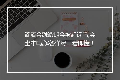 滴滴金融逾期会被起诉吗,会坐牢吗,解答详尽一看即懂！