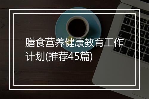 膳食营养健康教育工作计划(推荐45篇)