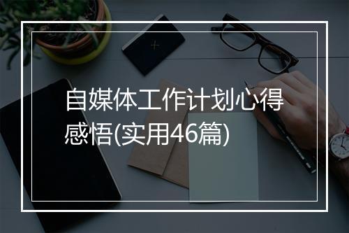 自媒体工作计划心得感悟(实用46篇)