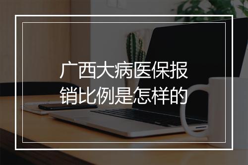 广西大病医保报销比例是怎样的