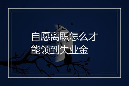 自愿离职怎么才能领到失业金