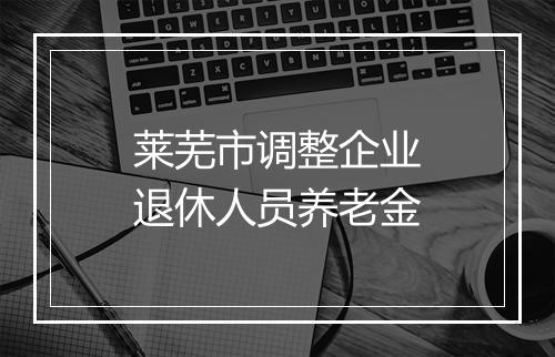 莱芜市调整企业退休人员养老金