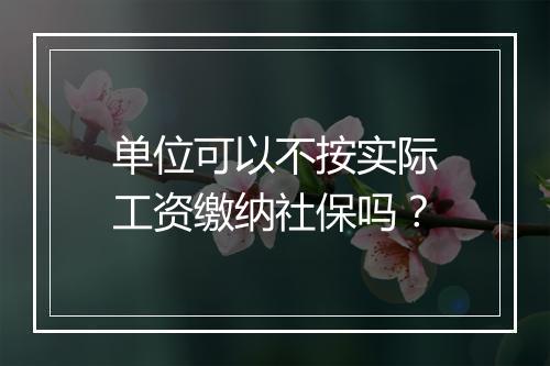 单位可以不按实际工资缴纳社保吗？