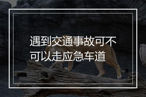 遇到交通事故可不可以走应急车道