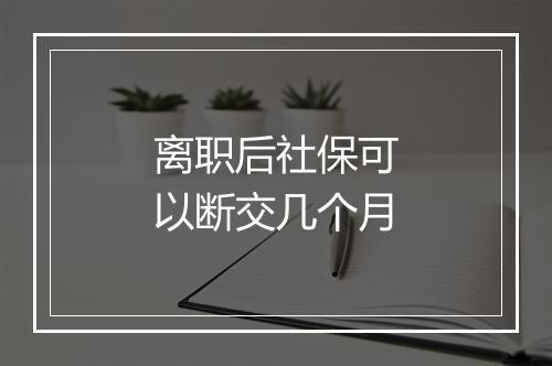 离职后社保可以断交几个月