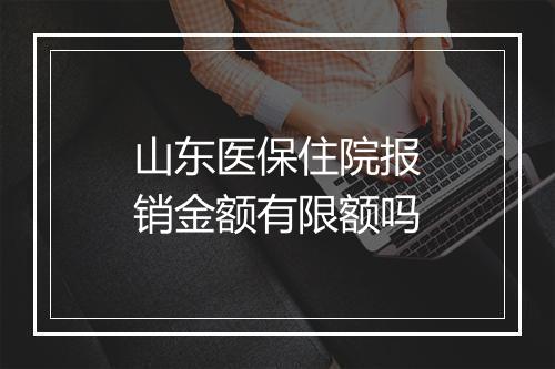山东医保住院报销金额有限额吗