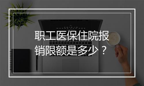 职工医保住院报销限额是多少？