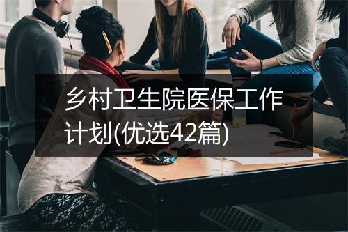 乡村卫生院医保工作计划(优选42篇)