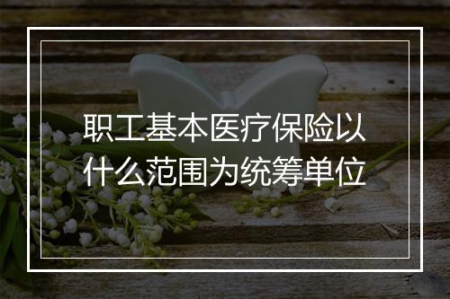 职工基本医疗保险以什么范围为统筹单位
