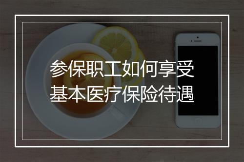 参保职工如何享受基本医疗保险待遇