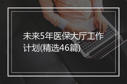 未来5年医保大厅工作计划(精选46篇)