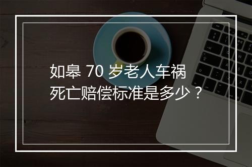 如皋 70 岁老人车祸死亡赔偿标准是多少？