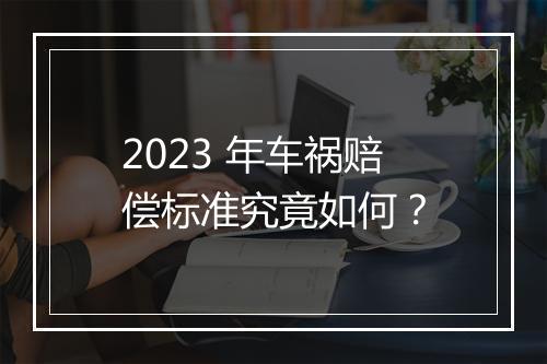 2023 年车祸赔偿标准究竟如何？