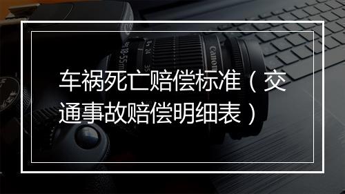 车祸死亡赔偿标准（交通事故赔偿明细表）