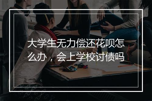 大学生无力偿还花呗怎么办，会上学校讨债吗